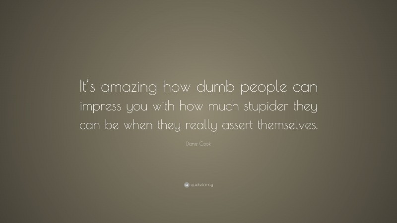 Dane Cook Quote: “It’s amazing how dumb people can impress you with how much stupider they can be when they really assert themselves.”