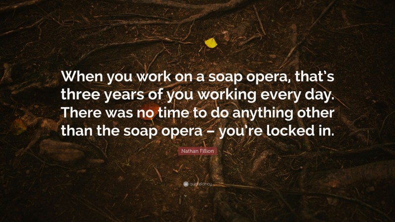 Nathan Fillion Quote: “When you work on a soap opera, that’s three years of you working every day. There was no time to do anything other than the soap opera – you’re locked in.”