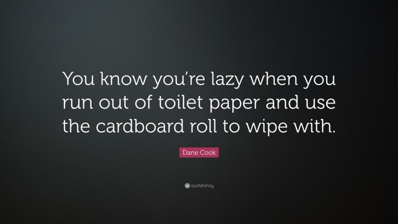 Dane Cook Quote: “You know you’re lazy when you run out of toilet paper and use the cardboard roll to wipe with.”