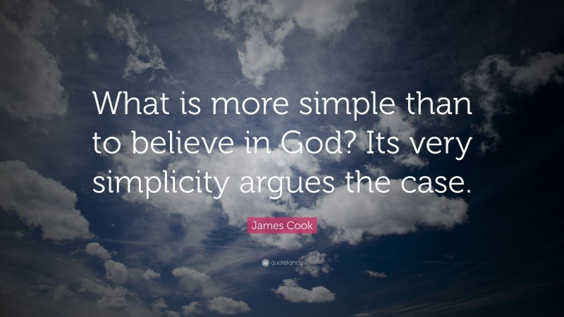 James Cook Quote: “What is more simple than to believe in God? Its very simplicity argues the case.”