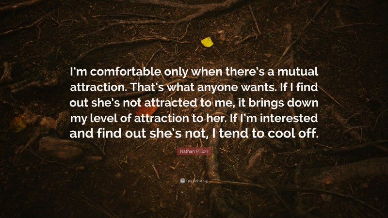 Nathan Fillion Quote: “I’m comfortable only when there’s a mutual attraction. That’s what anyone wants. If I find out she’s not attracted to me, it brings down my level of attraction to her. If I’m interested and find out she’s not, I tend to cool off.”