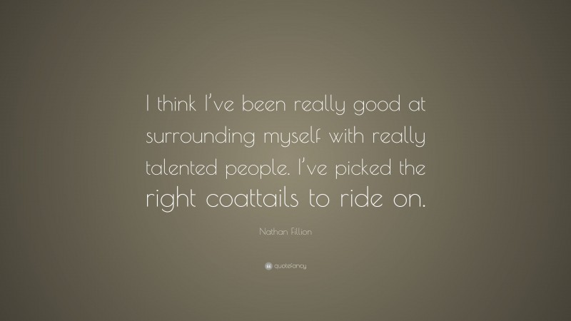 Nathan Fillion Quote: “I think I’ve been really good at surrounding myself with really talented people. I’ve picked the right coattails to ride on.”