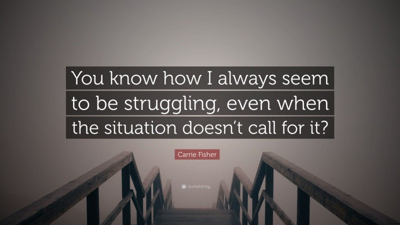 Carrie Fisher Quote: “You know how I always seem to be struggling, even when the situation doesn’t call for it?”