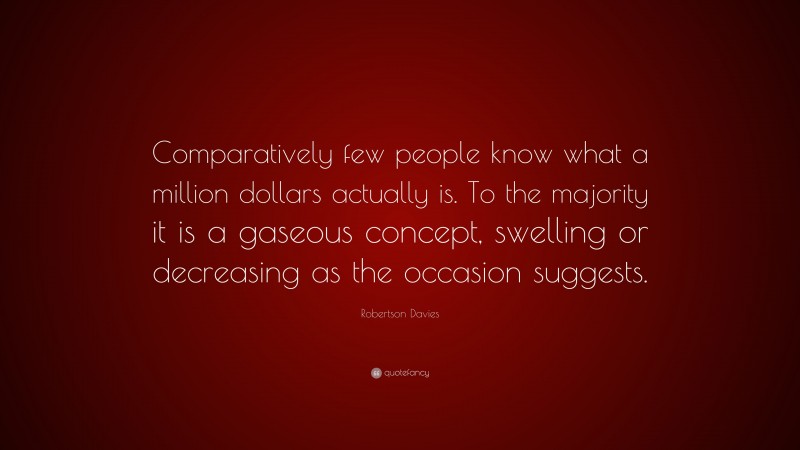 Robertson Davies Quote: “Comparatively few people know what a million dollars actually is. To the majority it is a gaseous concept, swelling or decreasing as the occasion suggests.”