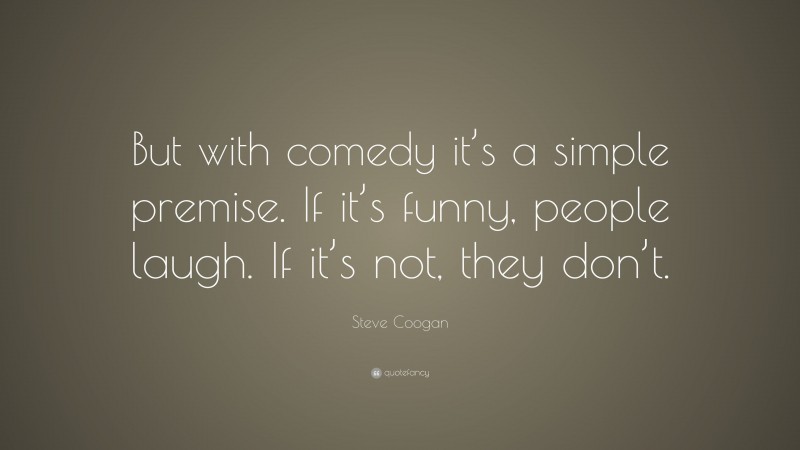 Steve Coogan Quote: “But with comedy it’s a simple premise. If it’s funny, people laugh. If it’s not, they don’t.”