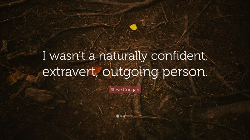 Steve Coogan Quote: “I wasn’t a naturally confident, extravert, outgoing person.”