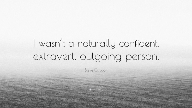 Steve Coogan Quote: “I wasn’t a naturally confident, extravert, outgoing person.”