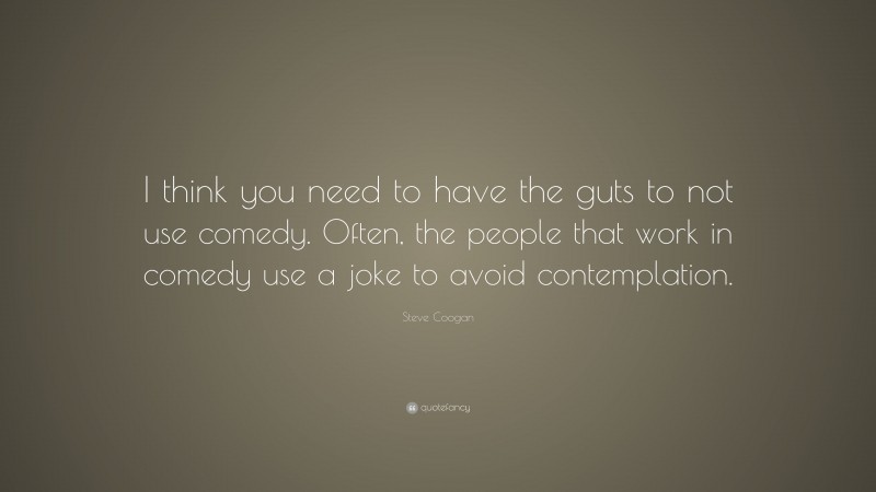 Steve Coogan Quote: “I think you need to have the guts to not use comedy. Often, the people that work in comedy use a joke to avoid contemplation.”