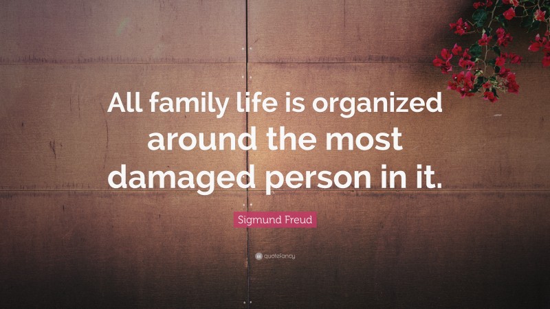 Sigmund Freud Quote: “All family life is organized around the most damaged person in it.”