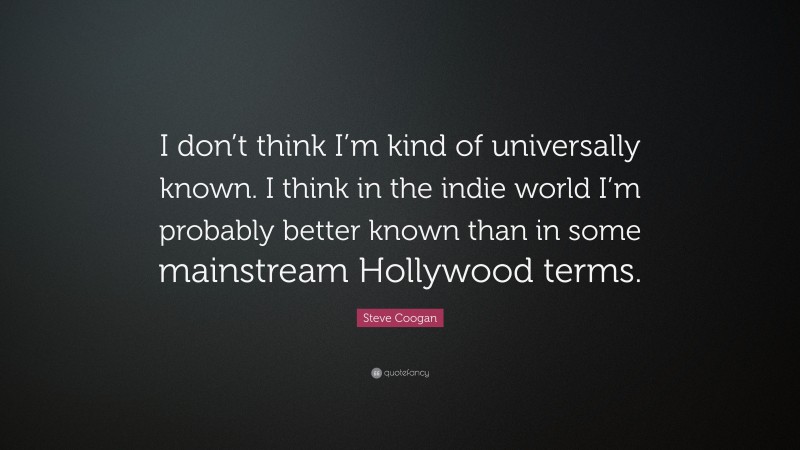 Steve Coogan Quote: “I don’t think I’m kind of universally known. I think in the indie world I’m probably better known than in some mainstream Hollywood terms.”
