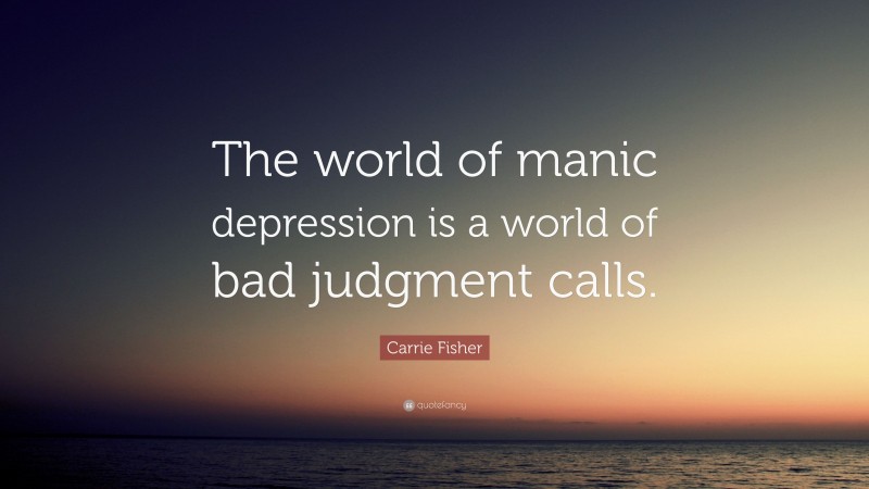 Carrie Fisher Quote: “The world of manic depression is a world of bad judgment calls.”