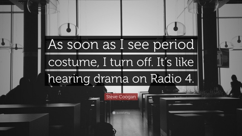 Steve Coogan Quote: “As soon as I see period costume, I turn off. It’s like hearing drama on Radio 4.”