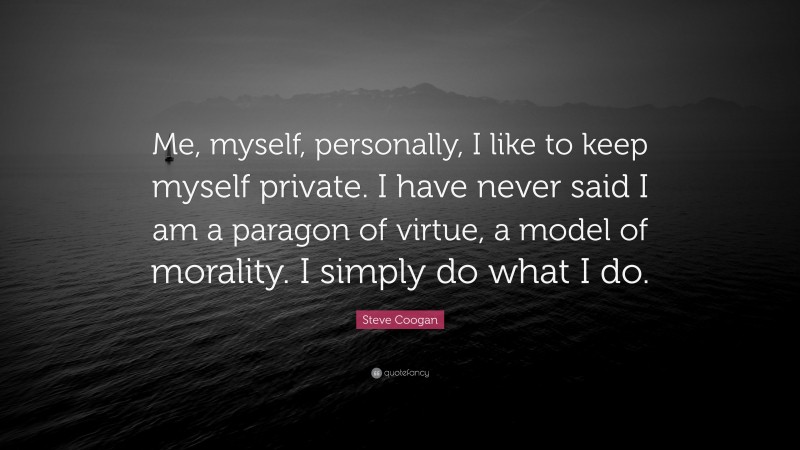 Steve Coogan Quote: “Me, myself, personally, I like to keep myself private. I have never said I am a paragon of virtue, a model of morality. I simply do what I do.”