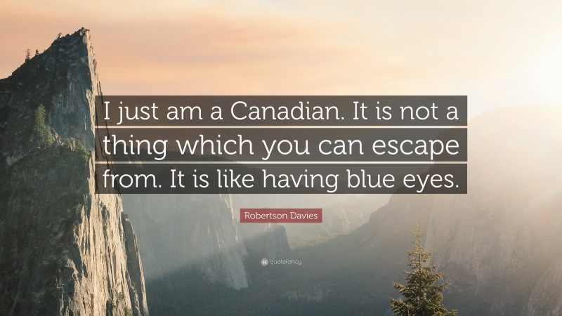 Robertson Davies Quote: “I just am a Canadian. It is not a thing which you can escape from. It is like having blue eyes.”