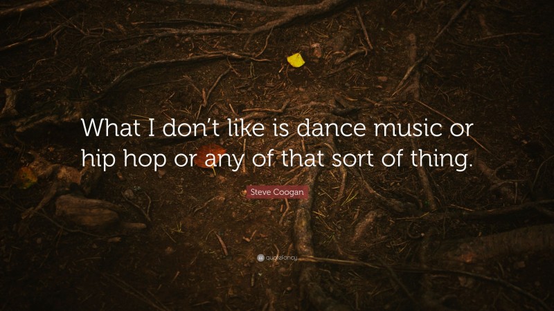 Steve Coogan Quote: “What I don’t like is dance music or hip hop or any of that sort of thing.”