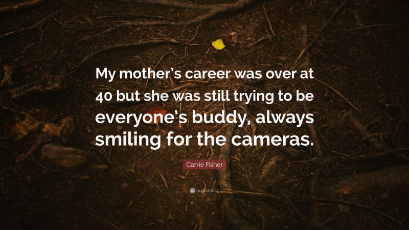 Carrie Fisher Quote: “My mother’s career was over at 40 but she was still trying to be everyone’s buddy, always smiling for the cameras.”