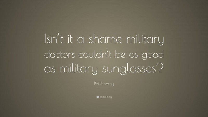 Pat Conroy Quote: “Isn’t it a shame military doctors couldn’t be as good as military sunglasses?”