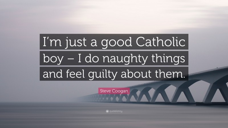 Steve Coogan Quote: “I’m just a good Catholic boy – I do naughty things and feel guilty about them.”