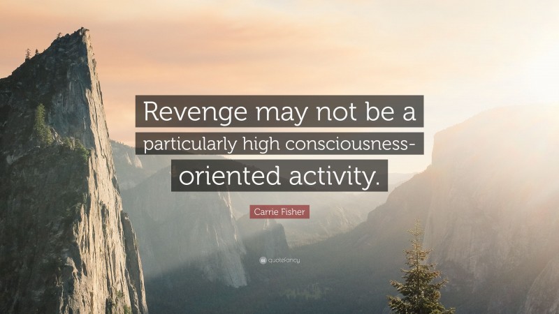 Carrie Fisher Quote: “Revenge may not be a particularly high consciousness-oriented activity.”