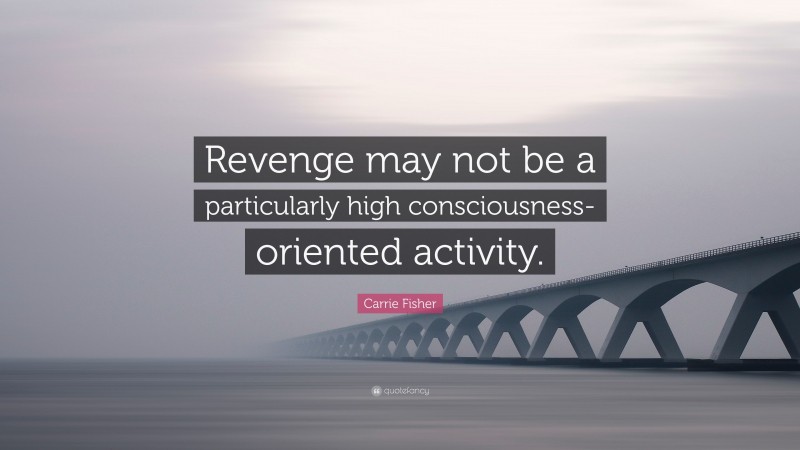 Carrie Fisher Quote: “Revenge may not be a particularly high consciousness-oriented activity.”
