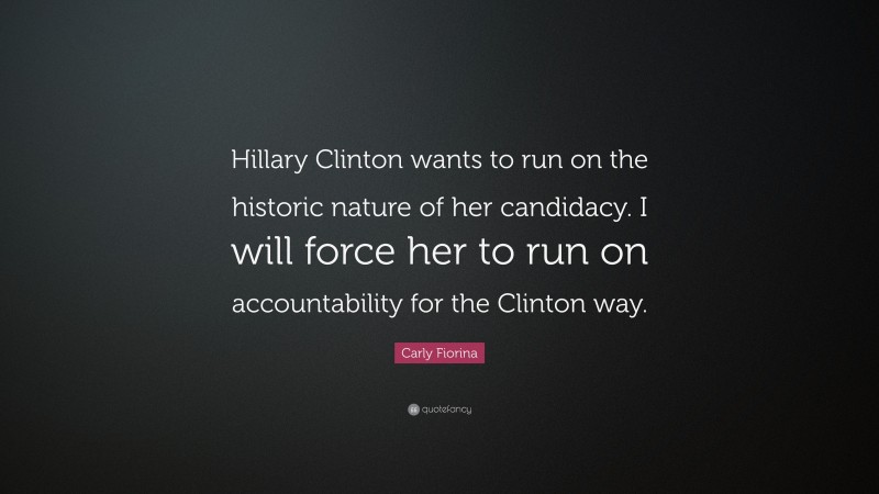 Carly Fiorina Quote: “Hillary Clinton wants to run on the historic nature of her candidacy. I will force her to run on accountability for the Clinton way.”