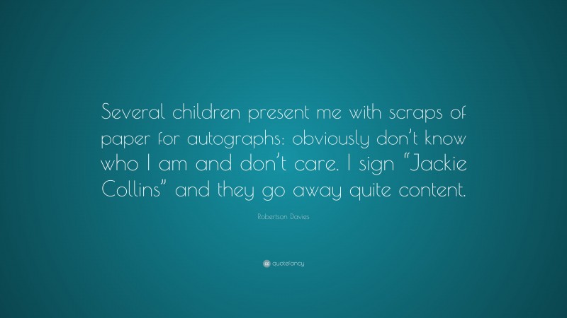 Robertson Davies Quote: “Several children present me with scraps of paper for autographs: obviously don’t know who I am and don’t care. I sign “Jackie Collins” and they go away quite content.”
