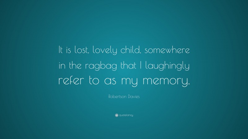 Robertson Davies Quote: “It is lost, lovely child, somewhere in the ragbag that I laughingly refer to as my memory.”