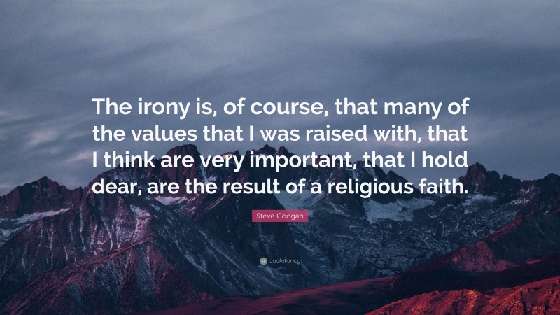 Steve Coogan Quote: “The irony is, of course, that many of the values that I was raised with, that I think are very important, that I hold dear, are the result of a religious faith.”