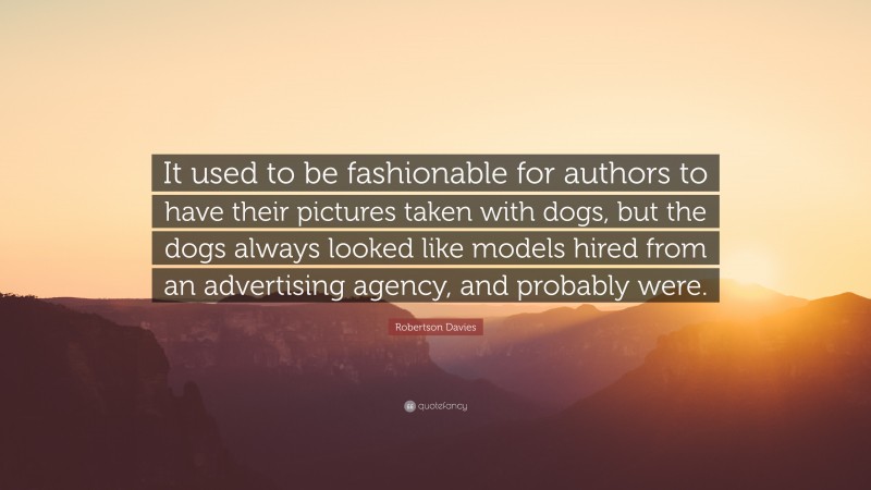 Robertson Davies Quote: “It used to be fashionable for authors to have their pictures taken with dogs, but the dogs always looked like models hired from an advertising agency, and probably were.”