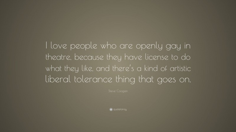 Steve Coogan Quote: “I love people who are openly gay in theatre, because they have license to do what they like, and there’s a kind of artistic liberal tolerance thing that goes on.”