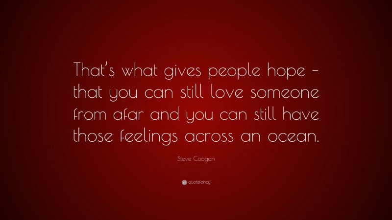 Steve Coogan Quote: “That’s what gives people hope – that you can still love someone from afar and you can still have those feelings across an ocean.”