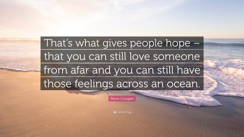 Steve Coogan Quote: “That’s what gives people hope – that you can still love someone from afar and you can still have those feelings across an ocean.”
