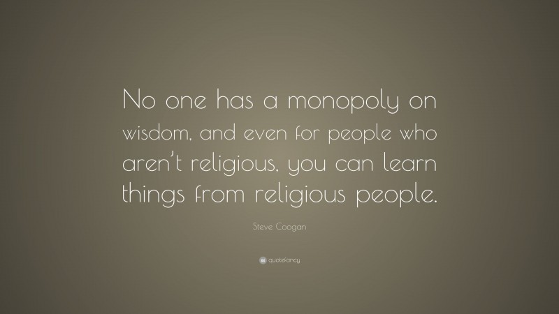 Steve Coogan Quote: “No one has a monopoly on wisdom, and even for people who aren’t religious, you can learn things from religious people.”