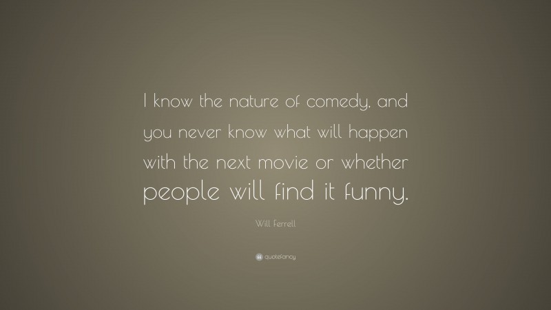 Will Ferrell Quote: “I know the nature of comedy, and you never know what will happen with the next movie or whether people will find it funny.”