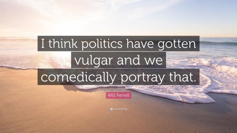 Will Ferrell Quote: “I think politics have gotten vulgar and we comedically portray that.”