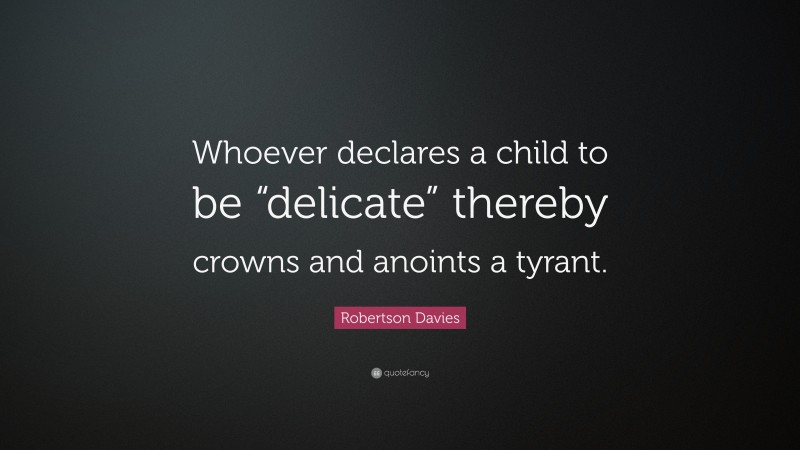 Robertson Davies Quote: “Whoever declares a child to be “delicate” thereby crowns and anoints a tyrant.”