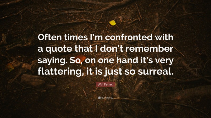 Will Ferrell Quote: “Often times I’m confronted with a quote that I don’t remember saying. So, on one hand it’s very flattering, it is just so surreal.”