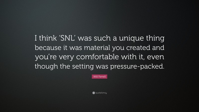 Will Ferrell Quote: “I think ‘SNL’ was such a unique thing because it was material you created and you’re very comfortable with it, even though the setting was pressure-packed.”