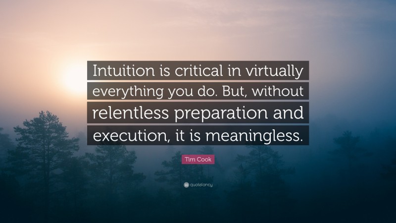 Tim Cook Quote: “Intuition is critical in virtually everything you do. But, without relentless preparation and execution, it is meaningless.”