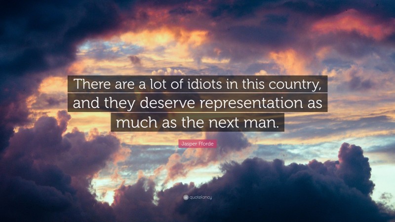 Jasper Fforde Quote: “There are a lot of idiots in this country, and they deserve representation as much as the next man.”