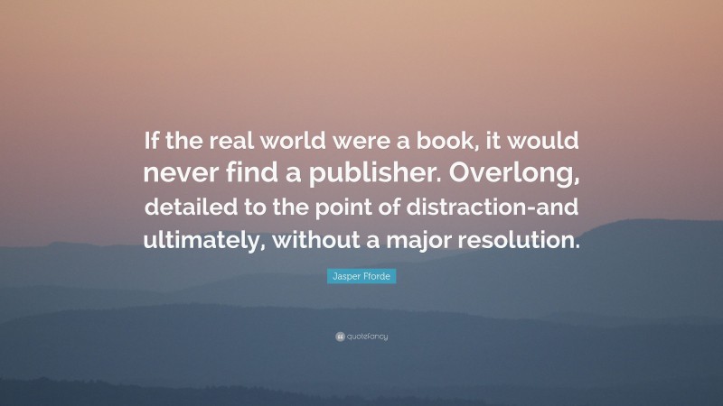 Jasper Fforde Quote: “If the real world were a book, it would never find a publisher. Overlong, detailed to the point of distraction-and ultimately, without a major resolution.”