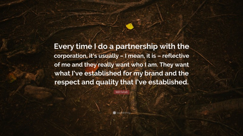 Will Ferrell Quote: “Every time I do a partnership with the corporation, it’s usually – I mean, it is – reflective of me and they really want who I am. They want what I’ve established for my brand and the respect and quality that I’ve established.”
