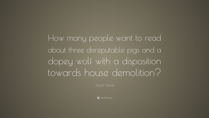 Jasper Fforde Quote: “How many people want to read about three disreputable pigs and a dopey wolf with a disposition towards house demolition?”