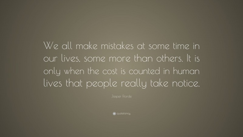Jasper Fforde Quote: “We all make mistakes at some time in our lives, some more than others. It is only when the cost is counted in human lives that people really take notice.”