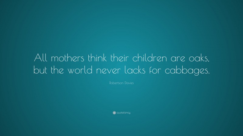 Robertson Davies Quote: “All mothers think their children are oaks, but the world never lacks for cabbages.”