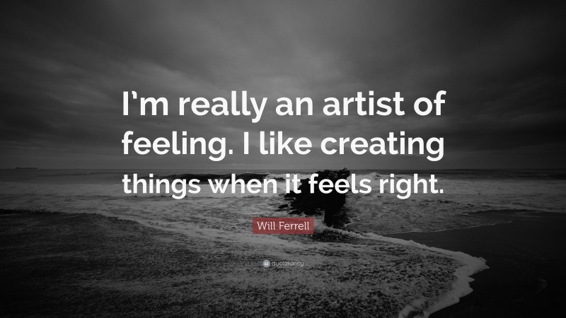 Will Ferrell Quote: “I’m really an artist of feeling. I like creating things when it feels right.”