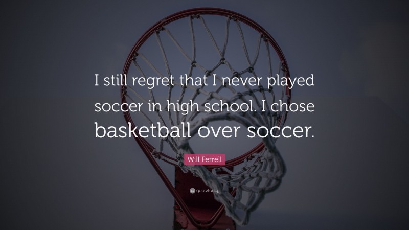Will Ferrell Quote: “I still regret that I never played soccer in high school. I chose basketball over soccer.”