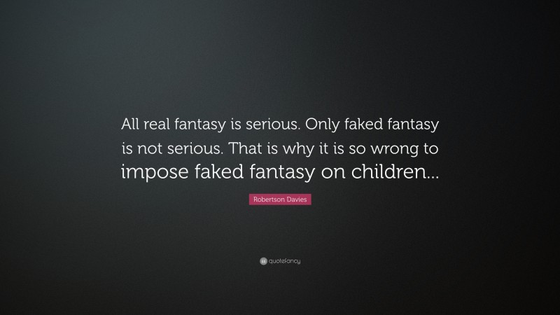 Robertson Davies Quote: “All real fantasy is serious. Only faked fantasy is not serious. That is why it is so wrong to impose faked fantasy on children...”