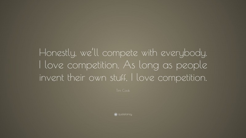 Tim Cook Quote: “Honestly, we’ll compete with everybody. I love competition. As long as people invent their own stuff, I love competition.”