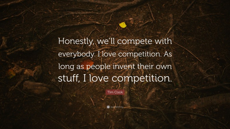 Tim Cook Quote: “Honestly, we’ll compete with everybody. I love competition. As long as people invent their own stuff, I love competition.”